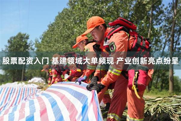 股票配资入门 基建领域大单频现 产业创新亮点纷呈