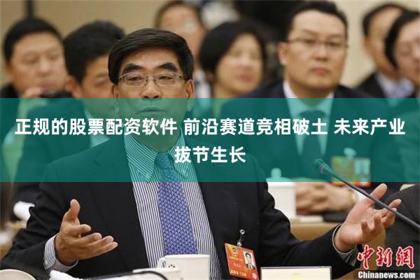 正规的股票配资软件 前沿赛道竞相破土 未来产业拔节生长