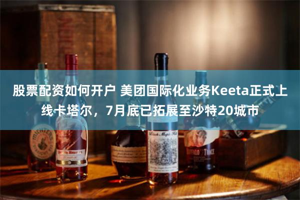 股票配资如何开户 美团国际化业务Keeta正式上线卡塔尔，7月底已拓展至沙特20城市