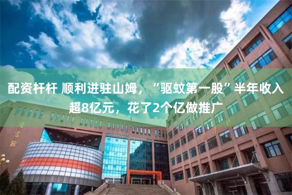 配资杆杆 顺利进驻山姆，“驱蚊第一股”半年收入超8亿元，花了2个亿做推广
