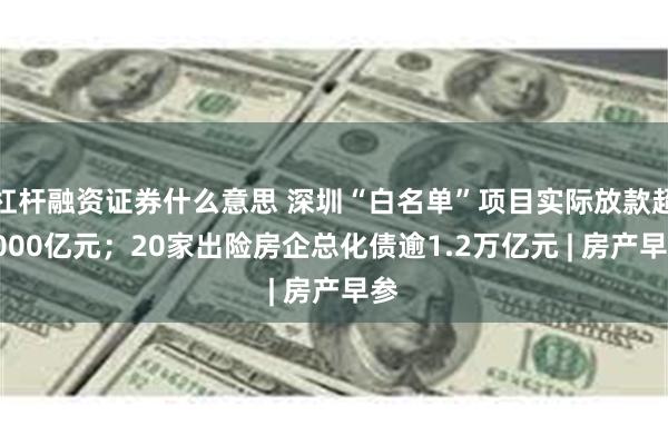 杠杆融资证券什么意思 深圳“白名单”项目实际放款超4000亿元；20家出险房企总化债逾1.2万亿元 | 房产早参