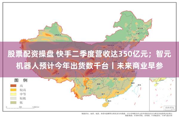 股票配资操盘 快手二季度营收达350亿元；智元机器人预计今年出货数千台丨未来商业早参