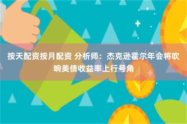 按天配资按月配资 分析师：杰克逊霍尔年会将吹响美债收益率上行号角