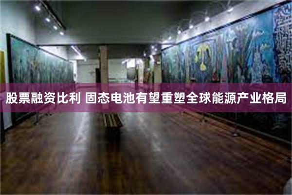 股票融资比利 固态电池有望重塑全球能源产业格局