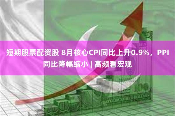短期股票配资股 8月核心CPI同比上升0.9%，PPI同比降幅缩小 | 高频看宏观