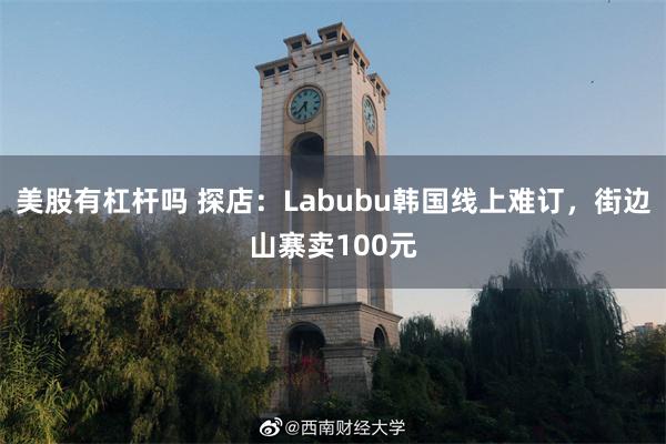 美股有杠杆吗 探店：Labubu韩国线上难订，街边山寨卖100元