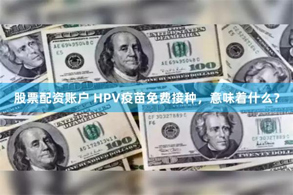 股票配资账户 HPV疫苗免费接种，意味着什么？