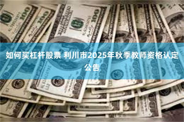 如何买杠杆股票 利川市2025年秋季教师资格认定公告