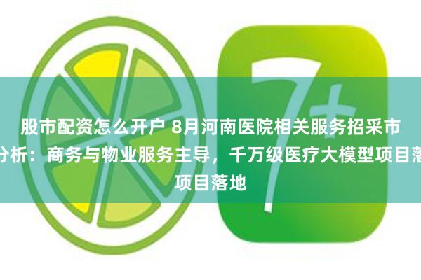 股市配资怎么开户 8月河南医院相关服务招采市场分析：商务与物业服务主导，千万级医疗大模型项目落地