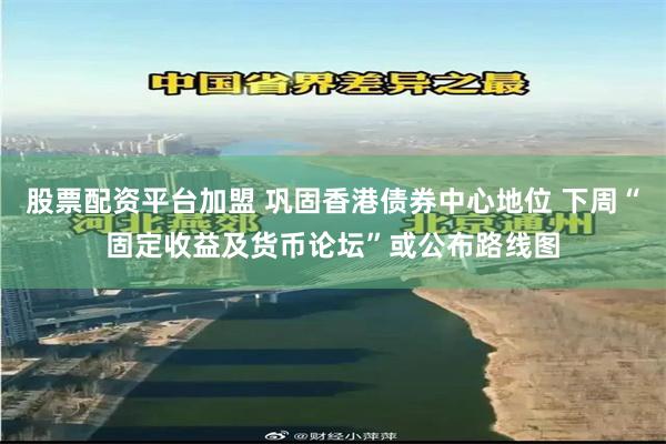 股票配资平台加盟 巩固香港债券中心地位 下周“固定收益及货币论坛”或公布路线图
