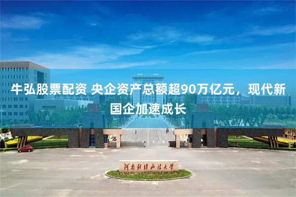 牛弘股票配资 央企资产总额超90万亿元，现代新国企加速成长