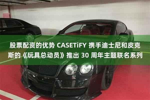 股票配资的优势 CASETiFY 携手迪士尼和皮克斯的《玩具总动员》推出 30 周年主题联名系列